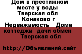 Дом в престижном месте у воды - Тверская обл., Конаково г. Недвижимость » Дома, коттеджи, дачи обмен   . Тверская обл.